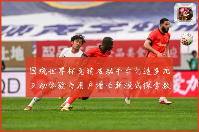 围绕世界杯竞猜活动平台打造多元互动体验与用户增长新模式探索数据研判