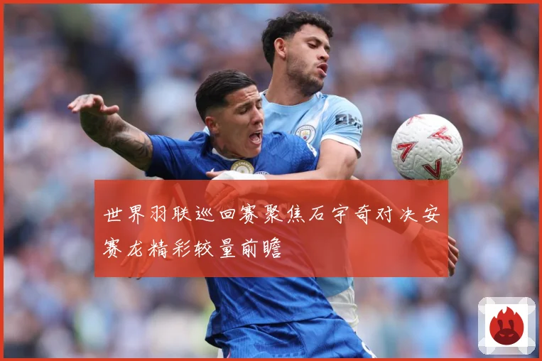 世界羽联巡回赛聚焦石宇奇对决安赛龙精彩较量前瞻