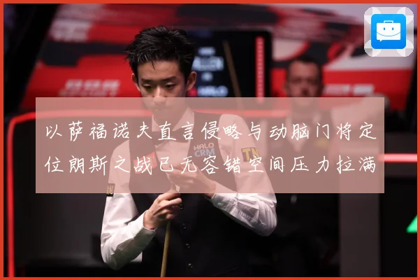 以萨福诺夫直言侵略与动脑门将定位朗斯之战已无容错空间压力拉满专题观察