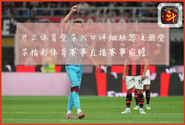 开云体育登录入口详细助您注册登录精彩体育赛事直播赛事前瞻