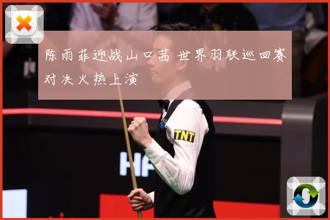 陈雨菲迎战山口茜 世界羽联巡回赛对决火热上演