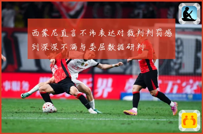 西蒙尼直言不讳表达对裁判判罚感到深深不满与委屈数据研判
