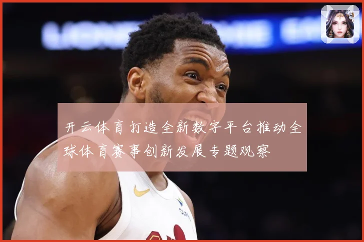 开云体育打造全新数字平台推动全球体育赛事创新发展专题观察