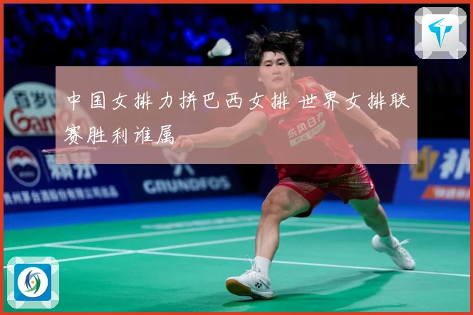 中国女排力拼巴西女排 世界女排联赛胜利谁属