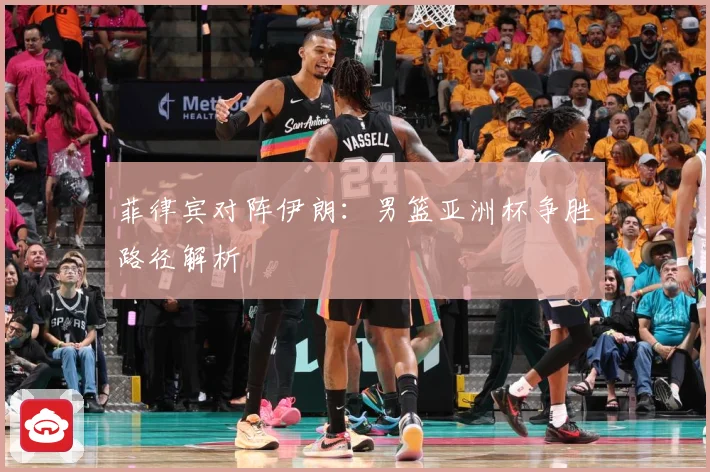 菲律宾对阵伊朗：男篮亚洲杯争胜路径解析
