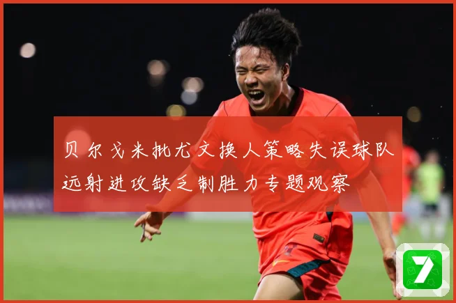 贝尔戈米批尤文换人策略失误球队远射进攻缺乏制胜力专题观察