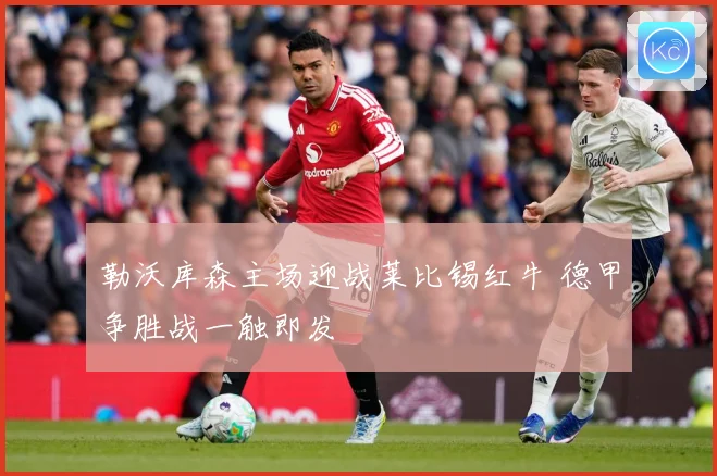 勒沃库森主场迎战莱比锡红牛 德甲争胜战一触即发