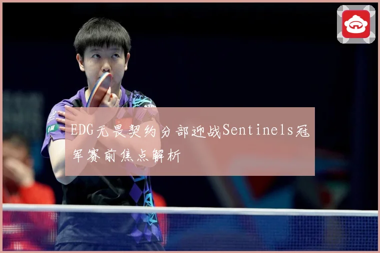 EDG无畏契约分部迎战Sentinels冠军赛前焦点解析