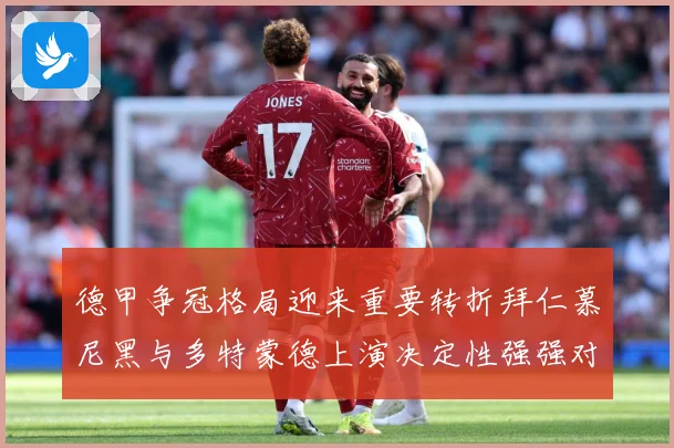 德甲争冠格局迎来重要转折拜仁慕尼黑与多特蒙德上演决定性强强对话争锋战