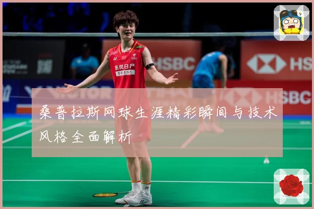桑普拉斯网球生涯精彩瞬间与技术风格全面解析