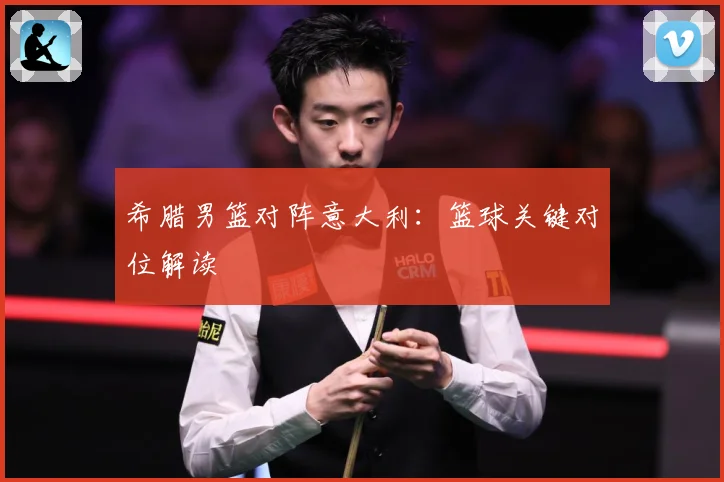 希腊男篮对阵意大利：篮球关键对位解读
