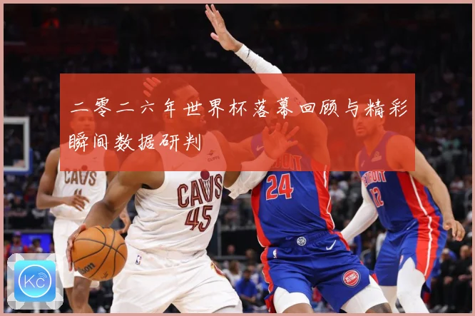 二零二六年世界杯落幕回顾与精彩瞬间数据研判