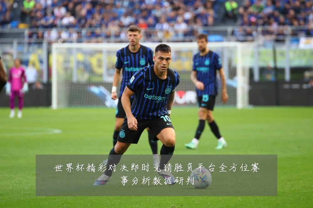 世界杯精彩对决即时竞猜胜负平台全方位赛事分析数据研判