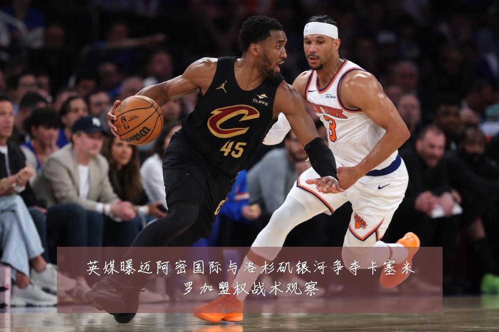 英媒曝迈阿密国际与洛杉矶银河争夺卡塞米罗加盟权战术观察