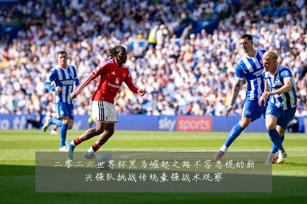 二零二六世界杯黑马崛起之路不容忽视的新兴强队挑战传统豪强战术观察