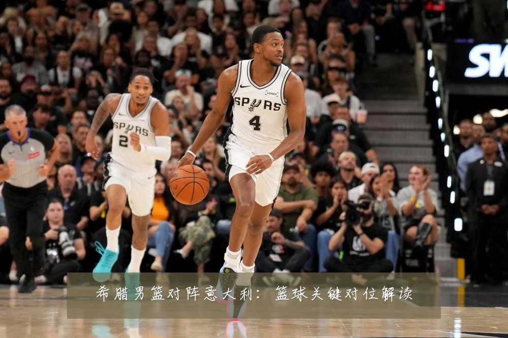 希腊男篮对阵意大利:篮球关键对位解读